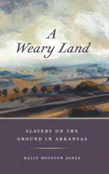 A Weary Land: Slavery on the Ground in Arkansas: 22 (Early American Places Series)