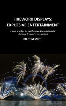 Firework Displays: Explosive Entertainment: A Guide to Getting the Most from Your Firework Displays for Designers Firers and Event Organisers