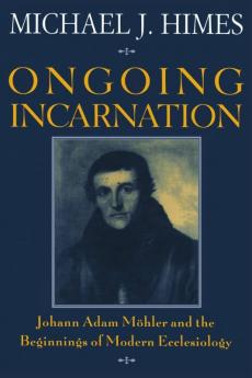 Ongoing Incarnation Johann Adam Mohler and the Beginnings of Modern Ecclesiology