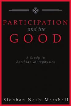 Participation and the Good A Study in Boethian Metaphysics