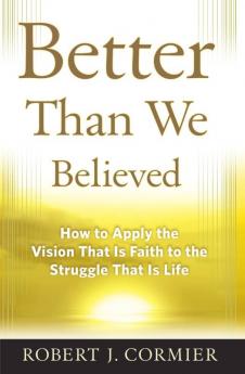 Better Than We Believed 1 How to Apply the Vision That is Faith to the Struggle That is Life