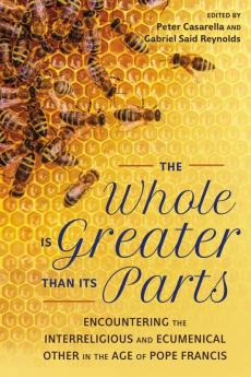 Whole Is Greater Than Its Parts Encountering the Interreligious and Ecumenical Other in the Age of Pope Francis