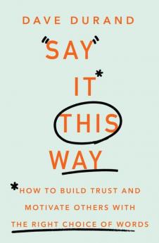 Say It This Way How to Build Trust and Motivate Others with the Right Choice of Words