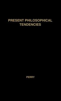 Present Philosophical Tendencies: A Critical Survey of Naturalism Idealism Pragmatism and Realism Together with a Synopsis of the Philosophy of Wi