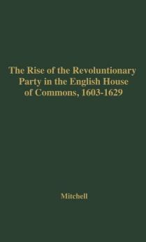 The Rise of the Revolutionary Party in the English House of Commons 1603-1629.