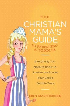 The Christian Mama's Guide to Parenting a Toddler: Everything You Need to Know to Survive (and Love) Your Child's Terrible Twos (Christian Mama's Guide Series)