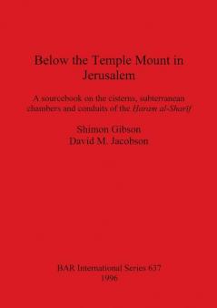 Below the Temple Mount in Jerusalem: A sourcebook on the cisterns subterranean chambers and conduits of the ?aram al-Sharif: 637 (British Archaeological Reports International Series)