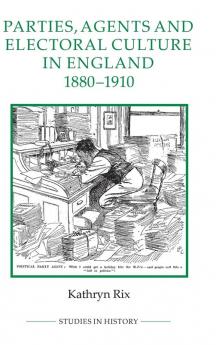 Parties Agents and Electoral Culture in England 1880-1910