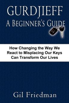Gurdjieff a Beginner's Guide--How Changing the Way We React to Misplacing Our Keys Can Transform Our Lives