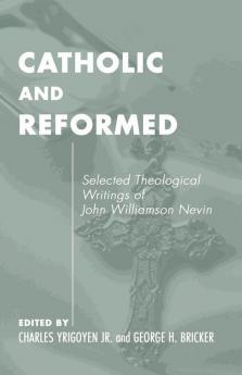 Catholic and Reformed: Selected Theological Writings of John Williamson Nevin: 3 (Pittsburgh Original Texts & Translations Series ; 3)