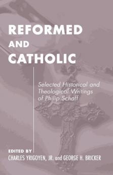 Reformed and Catholic: Selected Historical and Theological Writings of Philip Schaff: 4 (Pittsburgh Original Texts and Translations)