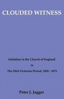 Clouded Witness: Initiation in the Church of England in the Mid-Victorian Period 1850-75 (Pittsburgh Theological Monographs-New)