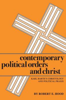 Contemporary Political Orders and Christ: Karl Barth's Christology and Political Praxis: 14 (Pittsburgh Theological Monographs New Series 14)