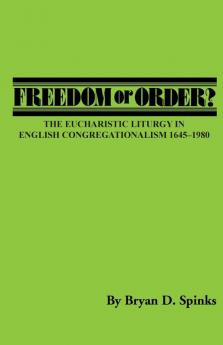 Freedom or Order?: The Eucharistic Liturgy in English Congregationalism 1645-1980 (Pittsburgh Theological Monographs-New)