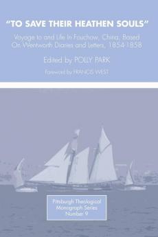 To Save Their Heathen Souls: Voyage to and Life in Foochow China Based on the Wentworth Diaries and Letters 1854-1858: 9 (Pittsburgh Theological Monographs New Ser. 9)