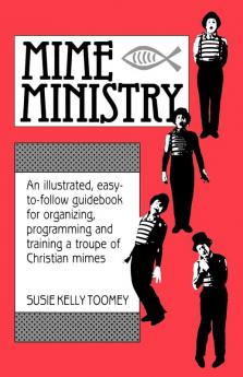 Mime Ministry: An Illustrated Easy-to-Follow Guidebook for Organizing Programming and Training a Troupe of Christian Mimes