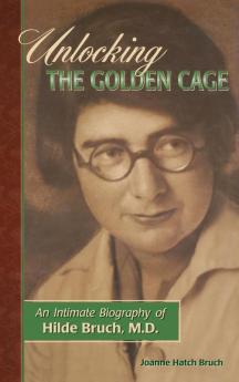 Unlocking the Golden Cage: An Intimate Biography of Hilde Bruch M.D.