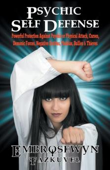 Psychic Self Defense: Powerful Protection Against Psychic or Physical Attack Curses Demonic Forces Negative Entities Phobias Bullies & Thieves