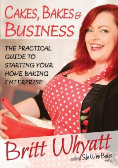 Cakes Bakes and Business: The Practical Guide To Starting Your Home Baking Enterprise