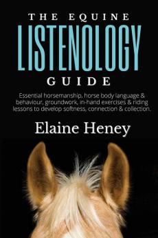 The Equine Listenology Guide: Essential horsemanship horse body language & behaviour groundwork in-hand exercises & riding lessons to develop softness connection & collection