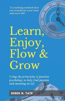 Learn Enjoy Flow & Grow: Using the principles of positive psychology to help find passion and meaning in life