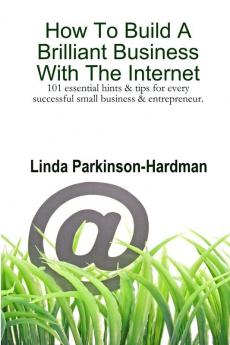 How To Build A Brilliant Business With The Internet: 101 Essential Hints for Every Successful Small Business and Entrepreneur.: 101 Essential Hints & ... Successful Small Business and Entrepreneur