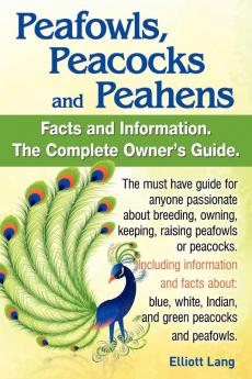Peafowls Peacocks and Peahens. Including Facts and Information About Blue White Indian and Green Peacocks. Breeding Owning Keeping and Raising Peafowls or Peacocks Covered.