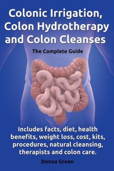 Colonic Irrigation Colon Hydrotherapy and Colon Cleanses.Includes Facts Diet Health Benefits Weight Loss Cost Kits Procedures Natural Cleansin