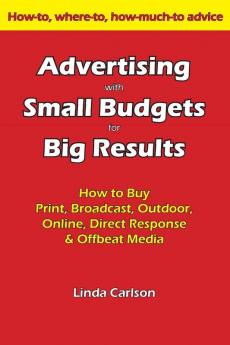 Advertising with Small Budgets for Big Results: How to Buy Print Broadcast Outdoor Online Direct Response & Offbeat Media