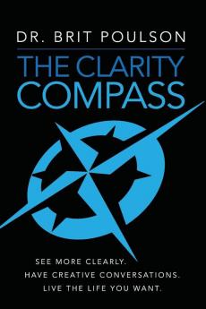 The Clarity Compass: See More Clearly. Have Creative Conversations. Live the Life you Want.