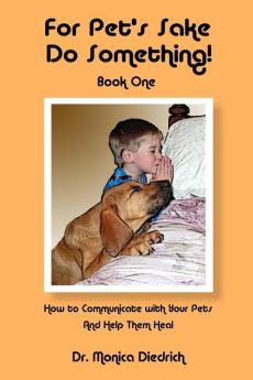 For Pet's Sake Do Something!: Book 1 - How to Communicate with Your Pets & Help Them Heal