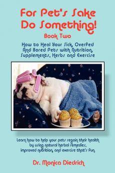 For Pet's Sake Do Something!: Book 2 - How to Heal Your Sick Overfed & Bored Pets with Nutrition Supplements Herbs & Exercise