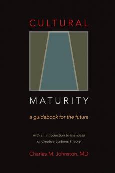 Cultural Maturity: A Guidebook for the Future (With an Introduction to the Ideas of Creative Systems Theory)