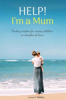 Help! I'm a Mum: Finding wisdom for raising children as disciples of Jesus