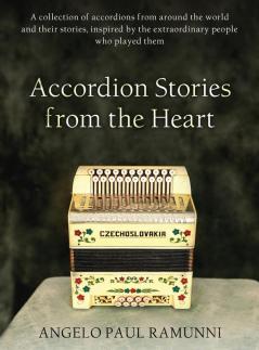 Accordion Stories from the Heart: A Collection of Accordions from Around the World and Their Stories Inspired by the Extraordinary People Who Played Them (Accordion Stories Volume #1)