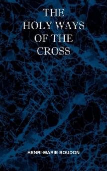 The Holy Ways of the Cross or A Short Treatise on the Various Trials and Afflictions Interior and Exterior to Which the Spiritual Life is Subject