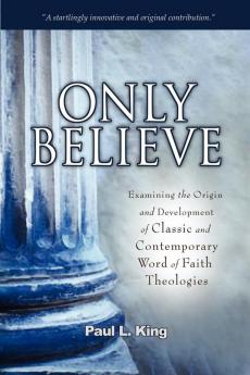 Only Believe: Examining the Origin and Development of Classic and Contemporary "Word of Faith" Theologies