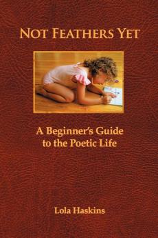 Not Feathers Yet: A Beginner's Guide to the Poetic Life