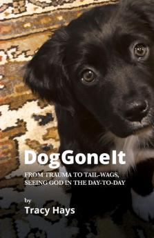 Dog Gone It: From Trauma to Tail-Wags Seeing God in the Day-to-Day