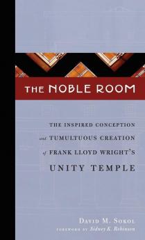 The Noble Room: The Inspired Conception and Tumultuous Creation of Frank Lloyd Wright's Unity Temple