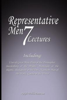 Representative Men: Seven Lectures - Including: Uses of Great Men Plato or the Philosopher Swedenborg or the Mystic Montaigne or the Skeptic ... Man of the World AND Goethe or the Writer