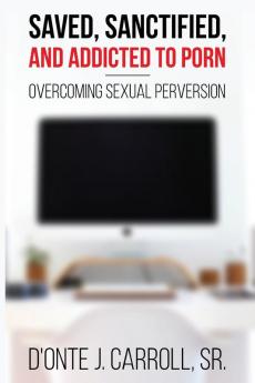 Saved Sanctified and Addicted to Porn: Overcoming Sexual Perversion