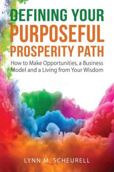 Defining Your Purposeful Prosperity Path: How to Make Opportunities a Business Model and a Living from Your Wisdom