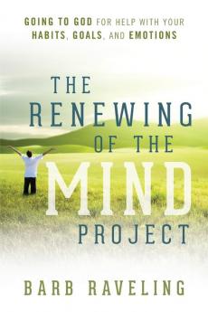 The Renewing of the Mind Project: Going to God for Help with Your Habits Goals and Emotions