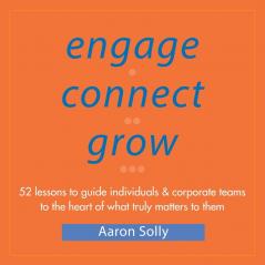 Engage Connect Grow: 52 Lessons to guide individuals and corporate teams to the heart of what truly matters to them