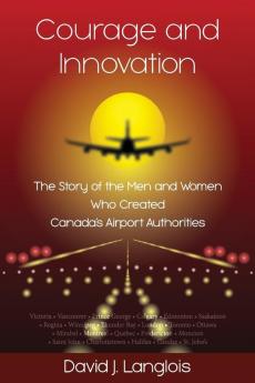 Courage and Innovation - The Story of the Men and Women Who Created Canada's Airport Authorities