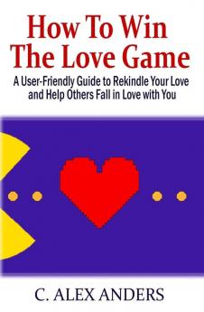 How to Win the Love Game: A User-Friendly Guide to Rekindle Your Love and Help Others Fall in Love with You