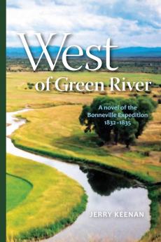 West of Green River: A Novel of the Bonneville Expedition 1832-1835