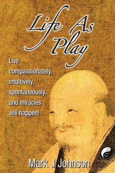 Life As Play: Live compassionately intuitively spontaneously and miracles will happen!