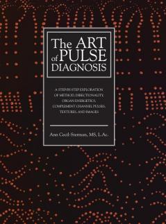 The Art of Pulse Diagnosis: A Step-by-Step Exploration of Method Directionality Organ Energetics Complement Channel Pulses Textures and Images